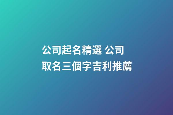 公司起名精選 公司取名三個字吉利推薦-第1張-公司起名-玄機派